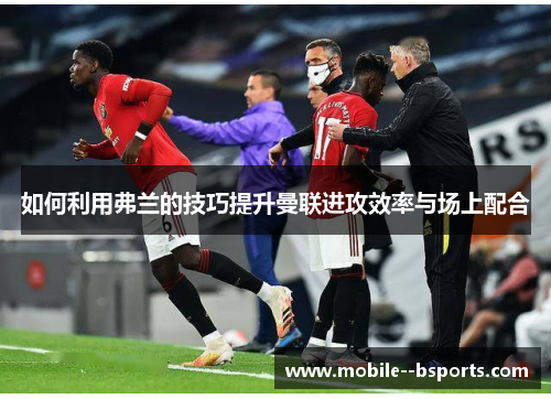 如何利用弗兰的技巧提升曼联进攻效率与场上配合