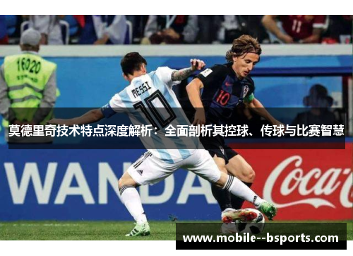 莫德里奇技术特点深度解析：全面剖析其控球、传球与比赛智慧