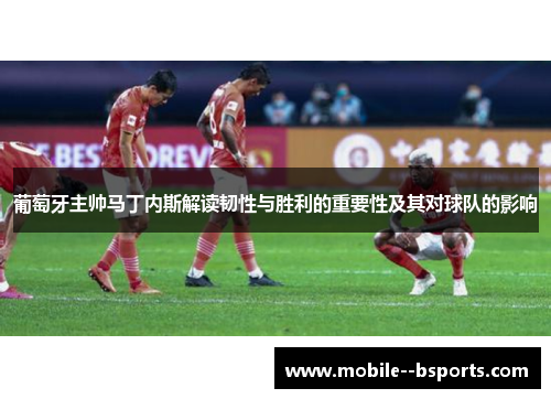 葡萄牙主帅马丁内斯解读韧性与胜利的重要性及其对球队的影响