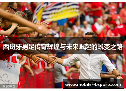 西班牙男足传奇辉煌与未来崛起的蜕变之路