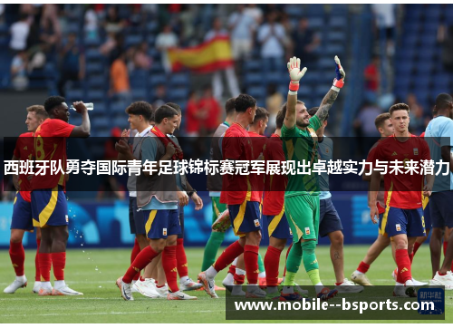 西班牙队勇夺国际青年足球锦标赛冠军展现出卓越实力与未来潜力