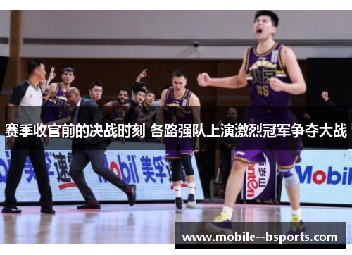 赛季收官前的决战时刻 各路强队上演激烈冠军争夺大战