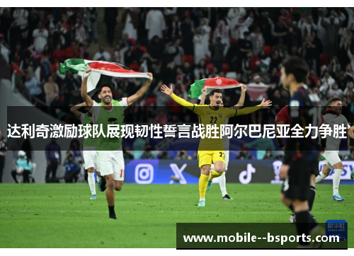 达利奇激励球队展现韧性誓言战胜阿尔巴尼亚全力争胜