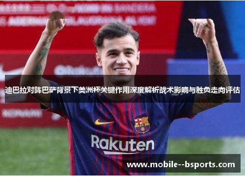 迪巴拉对阵巴萨背景下美洲杯关键作用深度解析战术影响与胜负走向评估