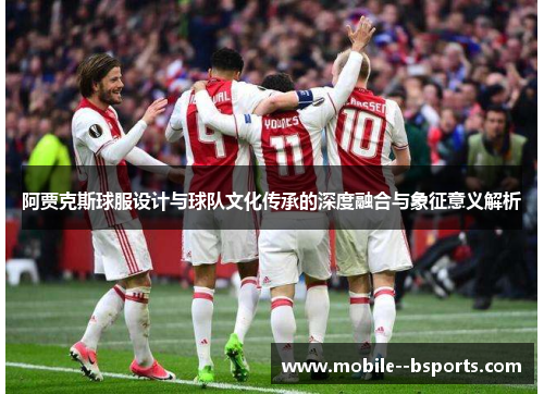 阿贾克斯球服设计与球队文化传承的深度融合与象征意义解析