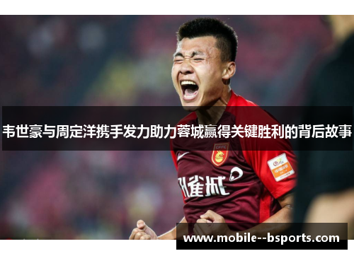 韦世豪与周定洋携手发力助力蓉城赢得关键胜利的背后故事