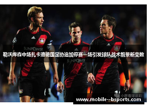 勒沃库森中场扎卡遭德国足协追加停赛一场引发球队战术前景新变数