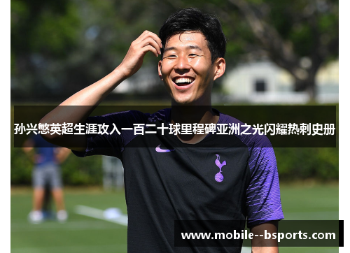 孙兴慜英超生涯攻入一百二十球里程碑亚洲之光闪耀热刺史册