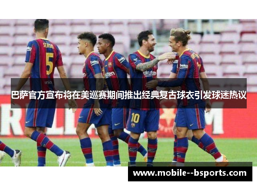 巴萨官方宣布将在美巡赛期间推出经典复古球衣引发球迷热议