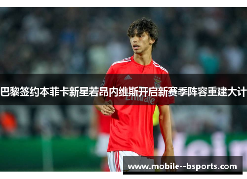 巴黎签约本菲卡新星若昂内维斯开启新赛季阵容重建大计