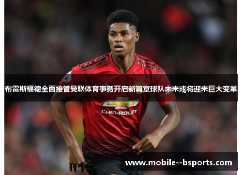 布雷斯福德全面接管曼联体育事务开启新篇章球队未来或将迎来巨大变革