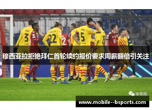 穆西亚拉拒绝拜仁首轮续约报价要求周薪翻倍引关注