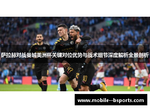 萨拉赫对战曼城美洲杯关键对位优势与战术细节深度解析全景剖析